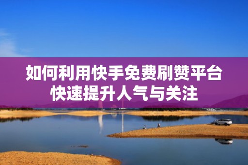 如何利用快手免费刷赞平台快速提升人气与关注