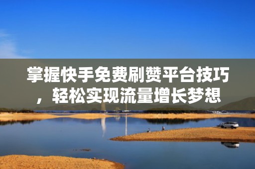 掌握快手免费刷赞平台技巧，轻松实现流量增长梦想