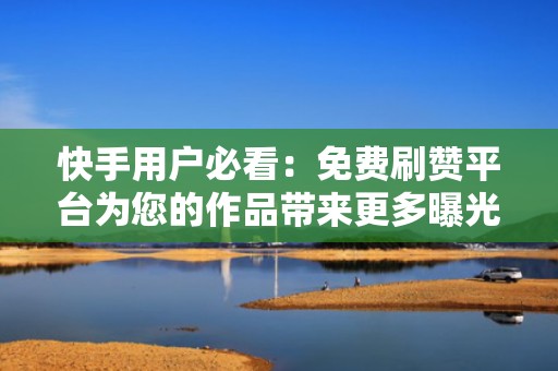 快手用户必看：免费刷赞平台为您的作品带来更多曝光