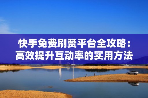 快手免费刷赞平台全攻略：高效提升互动率的实用方法
