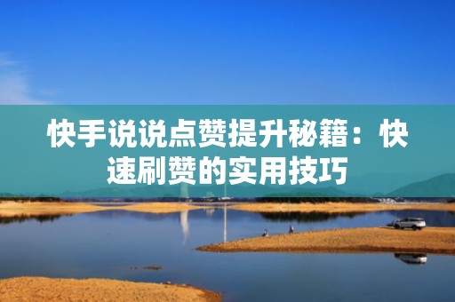 快手说说点赞提升秘籍：快速刷赞的实用技巧