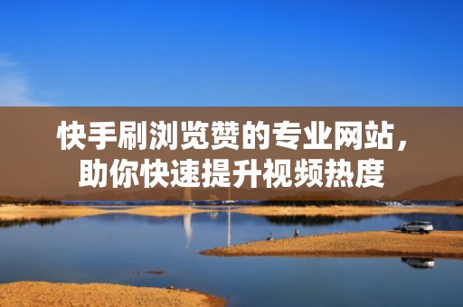 快手刷浏览赞的专业网站，助你快速提升视频热度