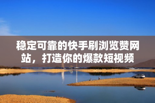 稳定可靠的快手刷浏览赞网站，打造你的爆款短视频