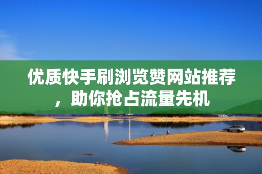 优质快手刷浏览赞网站推荐，助你抢占流量先机