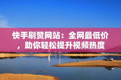 快手刷赞网站：全网最低价，助你轻松提升视频热度