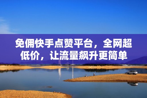 免佣快手点赞平台，全网超低价，让流量飙升更简单