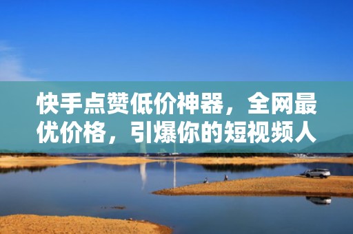 快手点赞低价神器，全网最优价格，引爆你的短视频人气