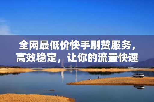 全网最低价快手刷赞服务，高效稳定，让你的流量快速增长