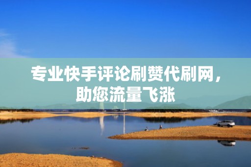 专业快手评论刷赞代刷网，助您流量飞涨