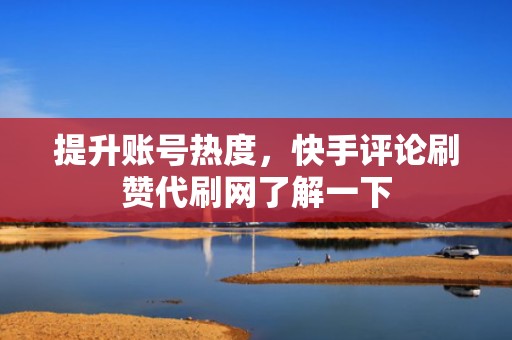 提升账号热度，快手评论刷赞代刷网了解一下