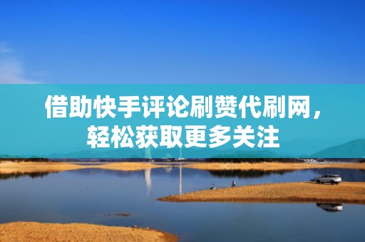借助快手评论刷赞代刷网，轻松获取更多关注