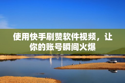 使用快手刷赞软件视频，让你的账号瞬间火爆