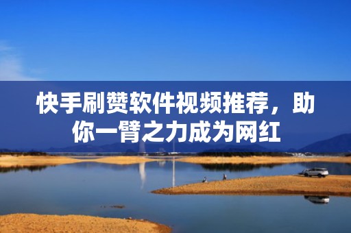 快手刷赞软件视频推荐，助你一臂之力成为网红
