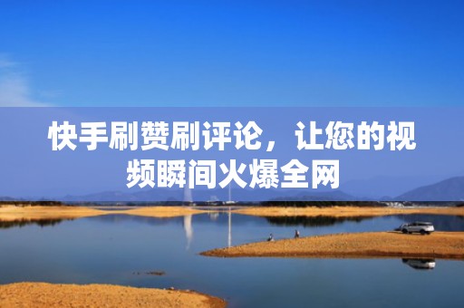 快手刷赞刷评论，让您的视频瞬间火爆全网
