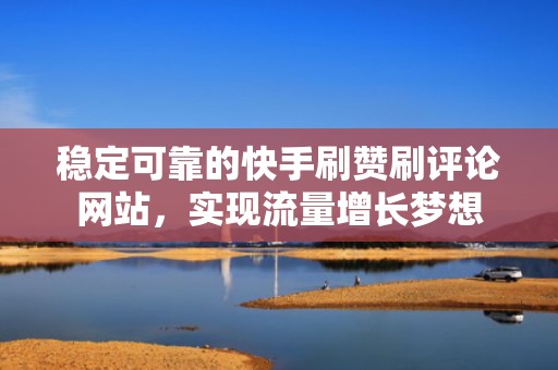 稳定可靠的快手刷赞刷评论网站，实现流量增长梦想