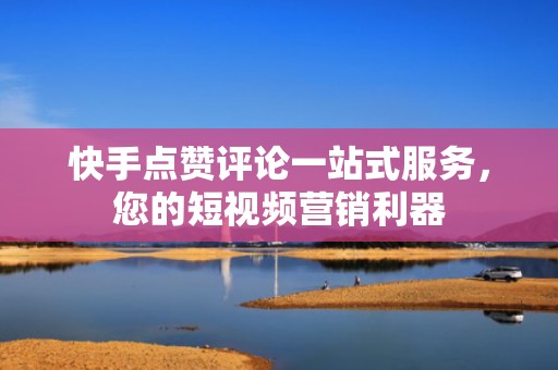 快手点赞评论一站式服务，您的短视频营销利器