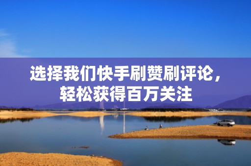 选择我们快手刷赞刷评论，轻松获得百万关注