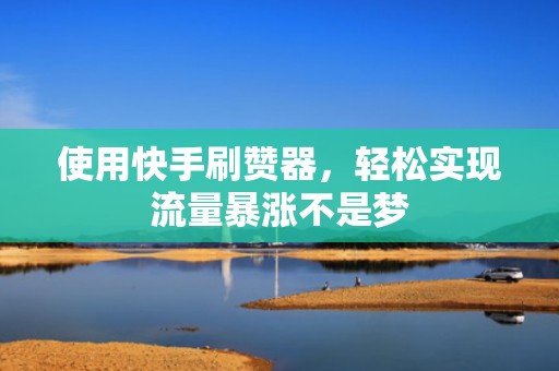 使用快手刷赞器，轻松实现流量暴涨不是梦