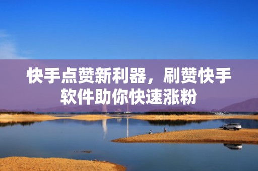 快手点赞新利器，刷赞快手软件助你快速涨粉