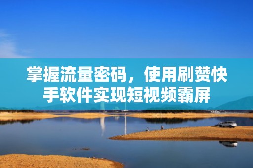 掌握流量密码，使用刷赞快手软件实现短视频霸屏