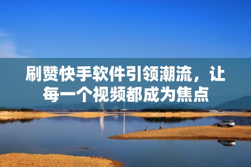 刷赞快手软件引领潮流，让每一个视频都成为焦点