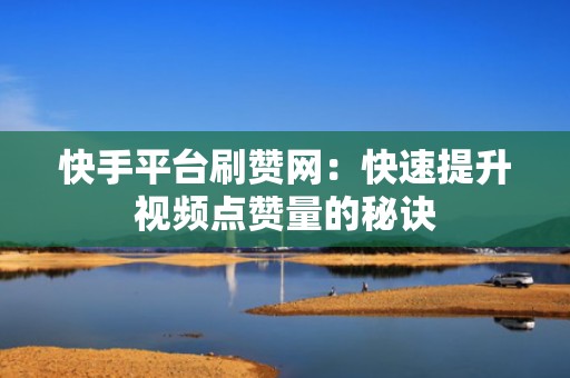 快手平台刷赞网：快速提升视频点赞量的秘诀