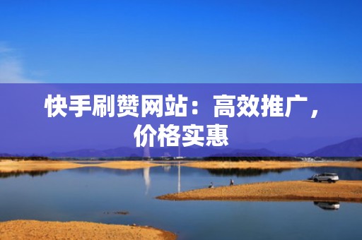 快手刷赞网站：高效推广，价格实惠