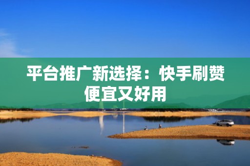 平台推广新选择：快手刷赞便宜又好用