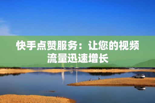 快手点赞服务：让您的视频流量迅速增长