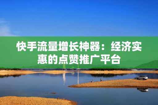 快手流量增长神器：经济实惠的点赞推广平台