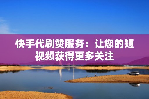 快手代刷赞服务：让您的短视频获得更多关注