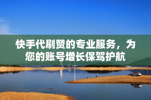 快手代刷赞的专业服务，为您的账号增长保驾护航