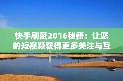 快手刷赞2016秘籍：让您的短视频获得更多关注与互动