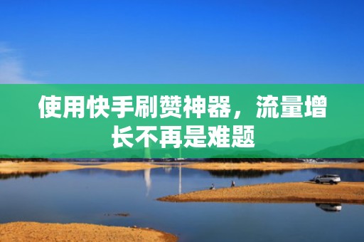 使用快手刷赞神器，流量增长不再是难题