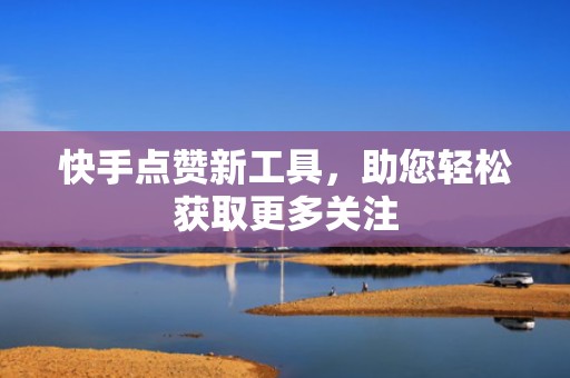 快手点赞新工具，助您轻松获取更多关注