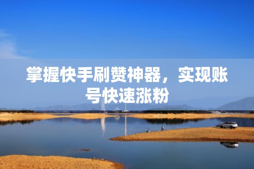 掌握快手刷赞神器，实现账号快速涨粉