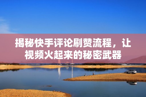 揭秘快手评论刷赞流程，让视频火起来的秘密武器
