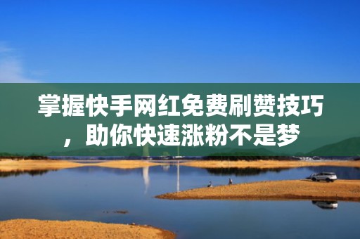 掌握快手网红免费刷赞技巧，助你快速涨粉不是梦