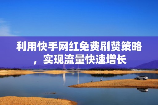 利用快手网红免费刷赞策略，实现流量快速增长