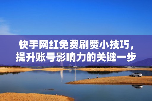 快手网红免费刷赞小技巧，提升账号影响力的关键一步