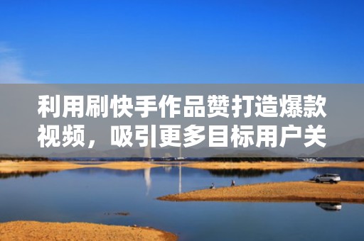 利用刷快手作品赞打造爆款视频，吸引更多目标用户关注