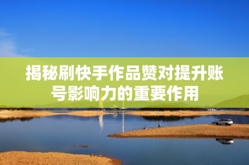 揭秘刷快手作品赞对提升账号影响力的重要作用
