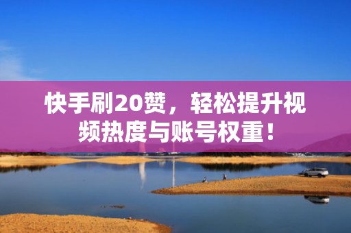 快手刷20赞，轻松提升视频热度与账号权重！