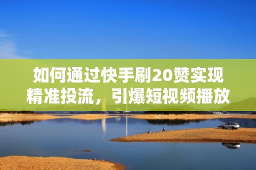 如何通过快手刷20赞实现精准投流，引爆短视频播放量？