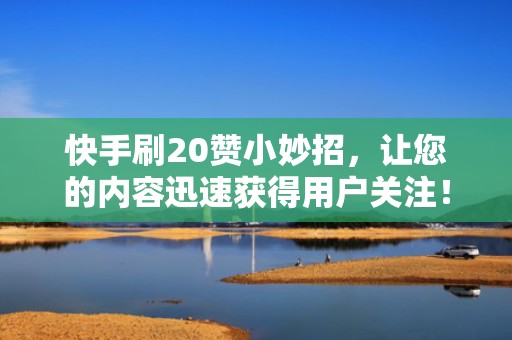 快手刷20赞小妙招，让您的内容迅速获得用户关注！