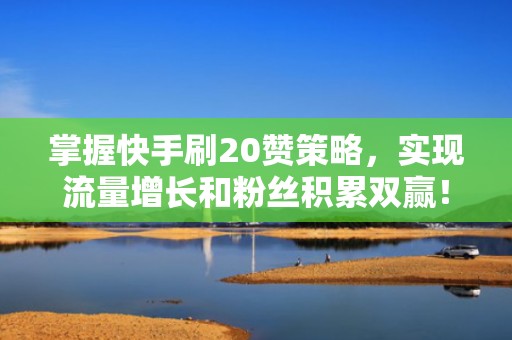 掌握快手刷20赞策略，实现流量增长和粉丝积累双赢！