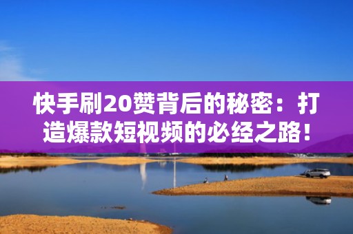 快手刷20赞背后的秘密：打造爆款短视频的必经之路！