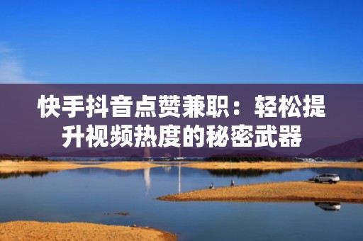 快手抖音点赞兼职：轻松提升视频热度的秘密武器
