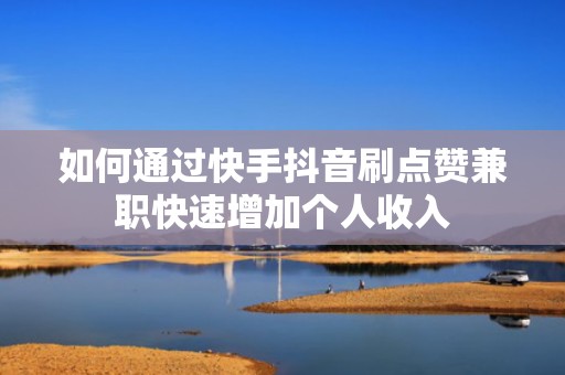 如何通过快手抖音刷点赞兼职快速增加个人收入