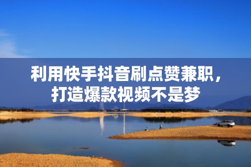 利用快手抖音刷点赞兼职，打造爆款视频不是梦